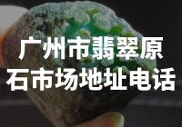 广州翡翠原石市场的地址电话是什么？